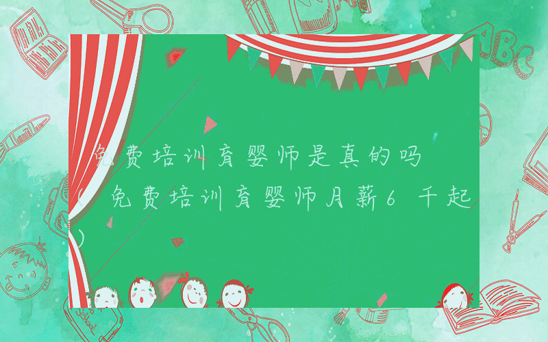 免费培训育婴师是真的吗 (免费培训育婴师月薪6千起)